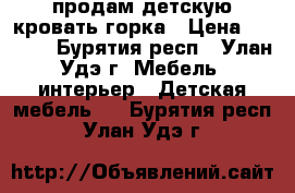 продам детскую кровать горка › Цена ­ 9 000 - Бурятия респ., Улан-Удэ г. Мебель, интерьер » Детская мебель   . Бурятия респ.,Улан-Удэ г.